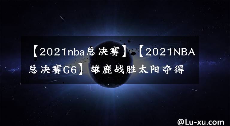 【2021nba總決賽】【2021NBA總決賽G6】雄鹿戰(zhàn)勝太陽奪得冠軍，字母哥FMVP保羅遺憾亞軍