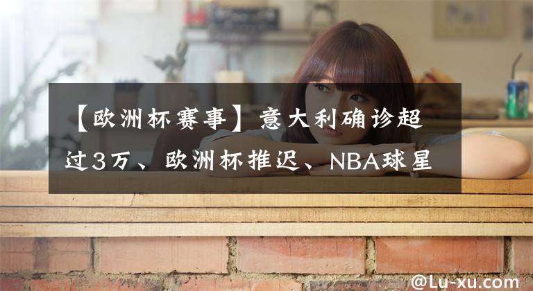 【歐洲杯賽事】意大利確診超過3萬、歐洲杯推遲、NBA球星杜蘭特感染……