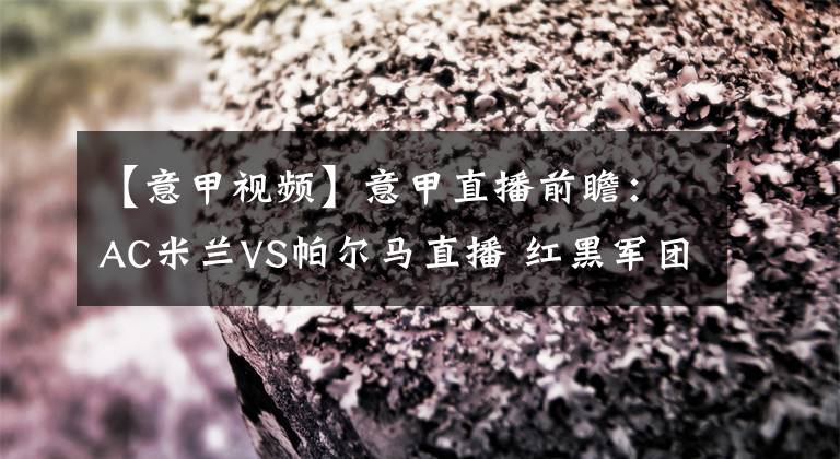 【意甲視頻】意甲直播前瞻：AC米蘭VS帕爾馬直播 紅黑軍團欲擒帕爾馬沖擊主場三連勝