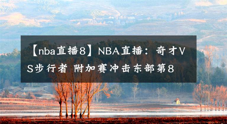 【nba直播8】NBA直播：奇才VS步行者 附加賽沖擊東部第8 比爾+威少PK薩博尼斯