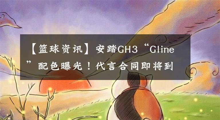 【籃球資訊】安踏GH3“Gline”配色曝光！代言合同即將到期，GH系列還會(huì)延續(xù)嗎