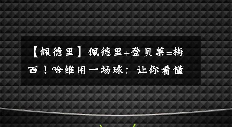 【佩德里】佩德里+登貝萊=梅西！哈維用一場球：讓你看懂巴薩進(jìn)攻的進(jìn)化史