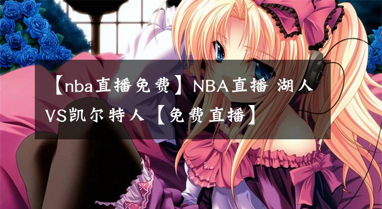 【nba直播免費(fèi)】NBA直播 湖人VS凱爾特人【免費(fèi)直播】