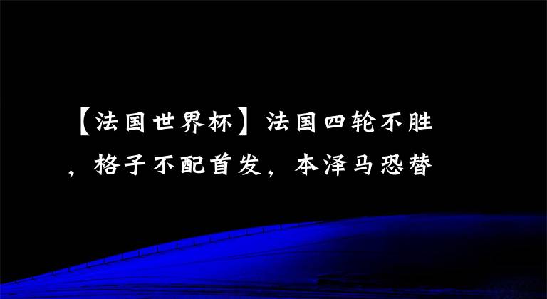 【法國世界杯】法國四輪不勝，格子不配首發(fā)，本澤馬恐替補，姆巴佩才是真核？