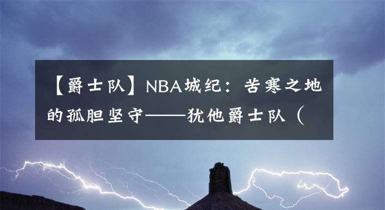 【爵士隊(duì)】NBA城紀(jì)：苦寒之地的孤膽堅(jiān)守——猶他爵士隊(duì)（下）