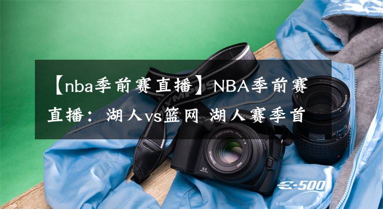 【nba季前賽直播】NBA季前賽直播：湖人vs籃網(wǎng) 湖人賽季首秀四人缺席！濃眉能否帶隊取勝？