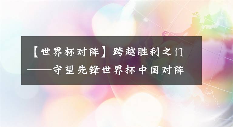 【世界杯對陣】跨越勝利之門——守望先鋒世界杯中國對陣加拿大前瞻