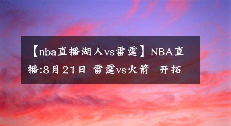 【nba直播湖人vs雷霆】NBA直播:8月21日 雷霆vs火箭  開拓者vs湖人，雷霆，湖人能否搬回一城?