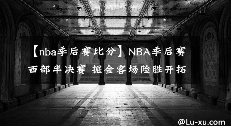 【nba季后賽比分】NBA季后賽西部半決賽 掘金客場險(xiǎn)勝開拓者 總比分2-2