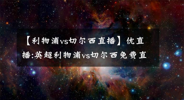 【利物浦vs切爾西直播】?jī)?yōu)直播:英超利物浦vs切爾西免費(fèi)直播預(yù)告