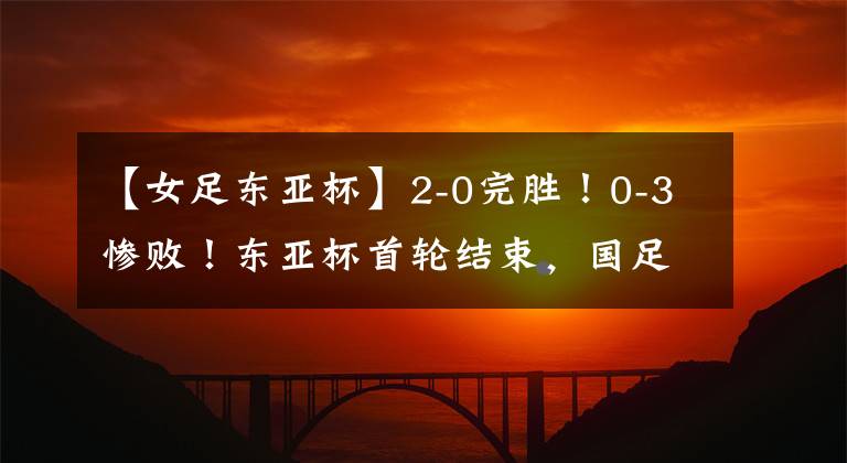 【女足東亞杯】2-0完勝！0-3慘??！東亞杯首輪結(jié)束，國足創(chuàng)恥辱，韓媒批評韓國隊