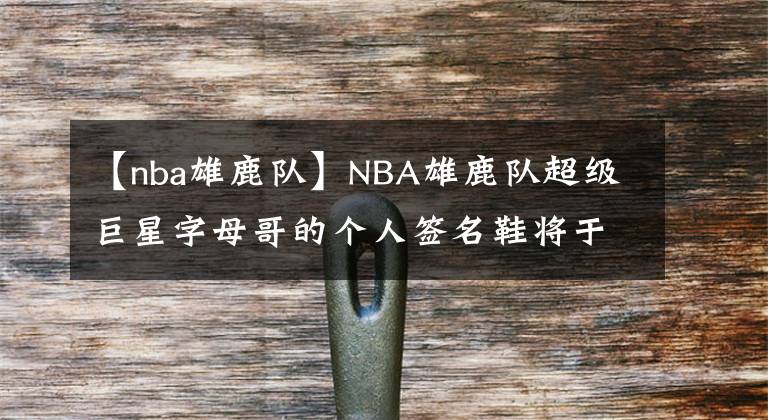 【nba雄鹿隊】NBA雄鹿隊超級巨星字母哥的個人簽名鞋將于8月正式發(fā)售