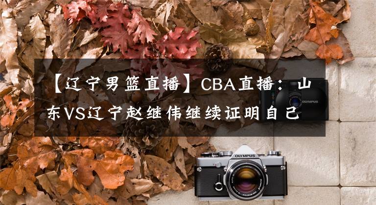 【遼寧男籃直播】CBA直播：山東VS遼寧趙繼偉繼續(xù)證明自己第一控衛(wèi)，山東無(wú)力抵抗