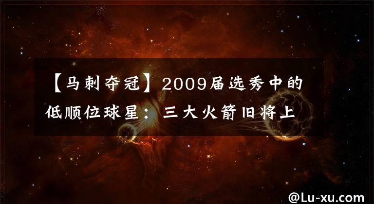 【馬刺奪冠】2009屆選秀中的低順位球星：三大火箭舊將上榜，兩人助馬刺奪冠