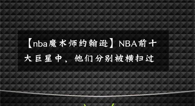 【nba魔術(shù)師約翰遜】NBA前十大巨星中，他們分別被橫掃過幾次？OK組合最讓人意外