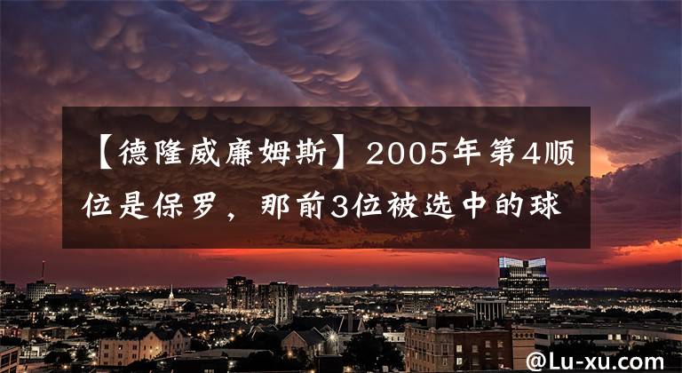 【德隆威廉姆斯】2005年第4順位是保羅，那前3位被選中的球員現(xiàn)狀如何呢？