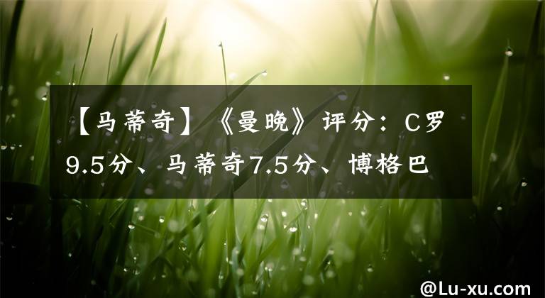 【馬蒂奇】《曼晚》評(píng)分：C羅9.5分、馬蒂奇7.5分、博格巴5.5分+馬奎爾4.5分