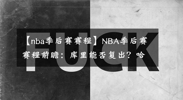 【nba季后賽賽程】NBA季后賽賽程前瞻：庫(kù)里能否復(fù)出？哈登能否帶隊(duì)?wèi)?zhàn)勝猛龍？