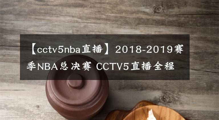 【cctv5nba直播】2018-2019賽季NBA總決賽 CCTV5直播全程