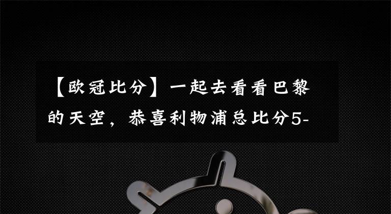 【歐冠比分】一起去看看巴黎的天空，恭喜利物浦總比分5-2晉級歐冠決賽