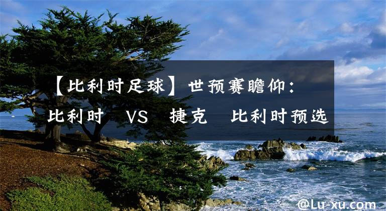 【比利時(shí)足球】世預(yù)賽瞻仰：比利時(shí)?VS?捷克?比利時(shí)預(yù)選之王 捷克走勢(shì)平穩(wěn)