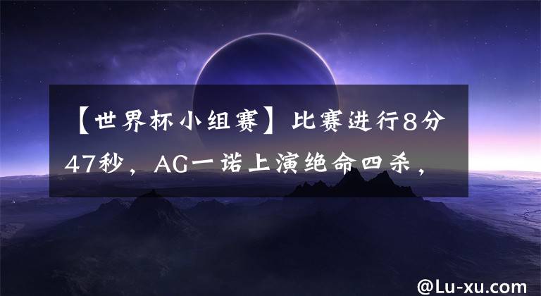 【世界杯小組賽】比賽進(jìn)行8分47秒，AG一諾上演絕命四殺，小組賽全勝基本穩(wěn)了！