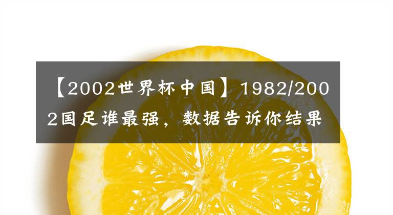 【2002世界杯中國】1982/2002國足誰最強(qiáng)，數(shù)據(jù)告訴你結(jié)果