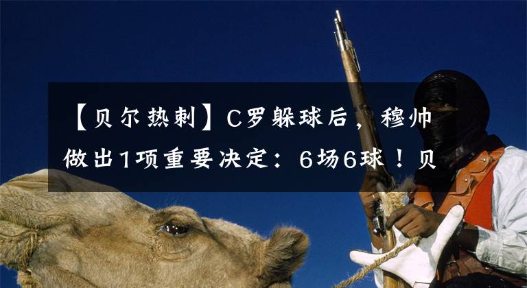 【貝爾熱刺】C羅躲球后，穆帥做出1項(xiàng)重要決定：6場(chǎng)6球！貝爾又要?dú)偭?></a></div>
              <div   id=