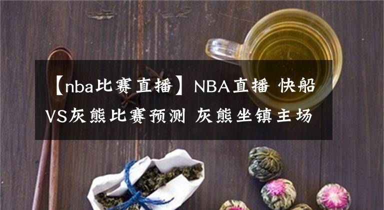 【nba比賽直播】NBA直播 快船VS灰熊比賽預(yù)測(cè) 灰熊坐鎮(zhèn)主場取勝難度不大