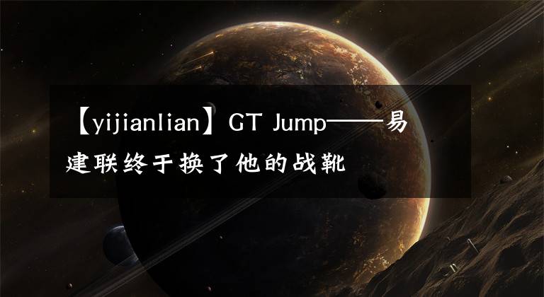 【yijianlian】GT Jump——易建聯(lián)終于換了他的戰(zhàn)靴