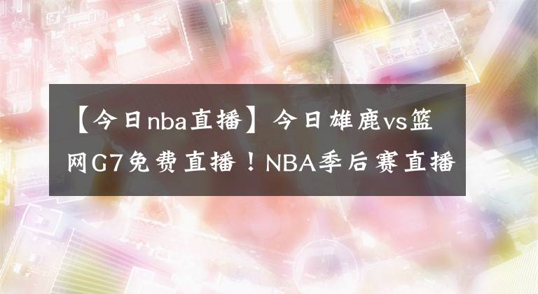 【今日nba直播】今日雄鹿vs籃網(wǎng)G7免費直播！NBA季后賽直播去哪兒看？