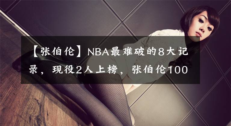 【張伯倫】NBA最難破的8大記錄，現(xiàn)役2人上榜，張伯倫100分第2，第1無人能及