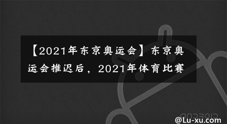 【2021年?yáng)|京奧運(yùn)會(huì)】東京奧運(yùn)會(huì)推遲后，2021年體育比賽層層堆積