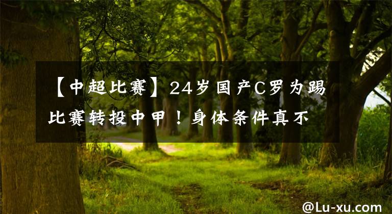 【中超比賽】24歲國(guó)產(chǎn)C羅為踢比賽轉(zhuǎn)投中甲！身體條件真不錯(cuò)，就差比賽經(jīng)驗(yàn)！