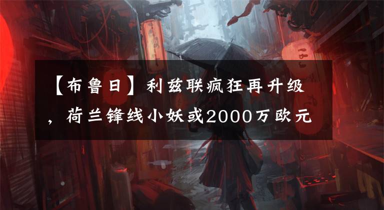 【布魯日】利茲聯(lián)瘋狂再升級，荷蘭鋒線小妖或2000萬歐元加盟！