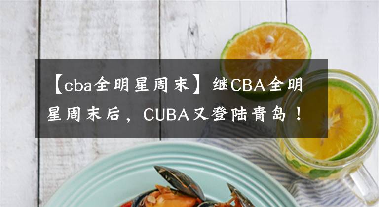 【cba全明星周末】繼CBA全明星周末后，CUBA又登陸青島！