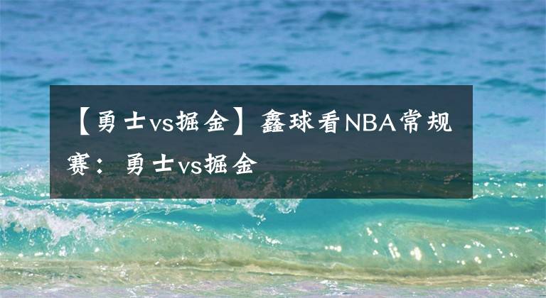 【勇士vs掘金】鑫球看NBA常規(guī)賽：勇士vs掘金