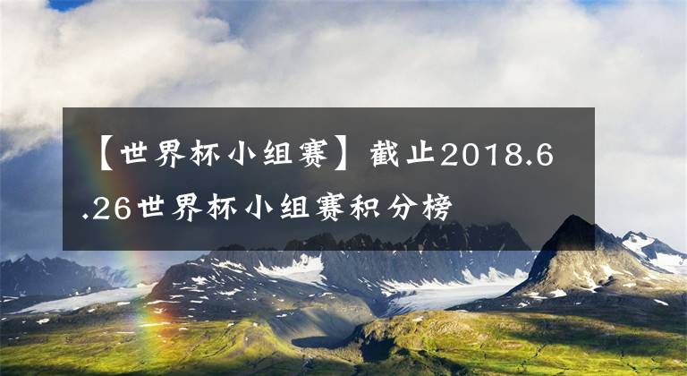 【世界杯小組賽】截止2018.6.26世界杯小組賽積分榜