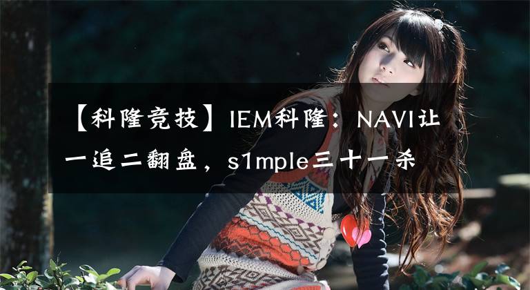 【科隆競(jìng)技】IEM科隆：NAVI讓一追二翻盤，s1mple三十一殺