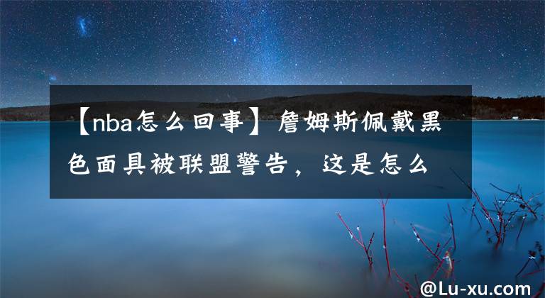 【nba怎么回事】詹姆斯佩戴黑色面具被聯(lián)盟警告，這是怎么一回事？他的發(fā)揮如何？