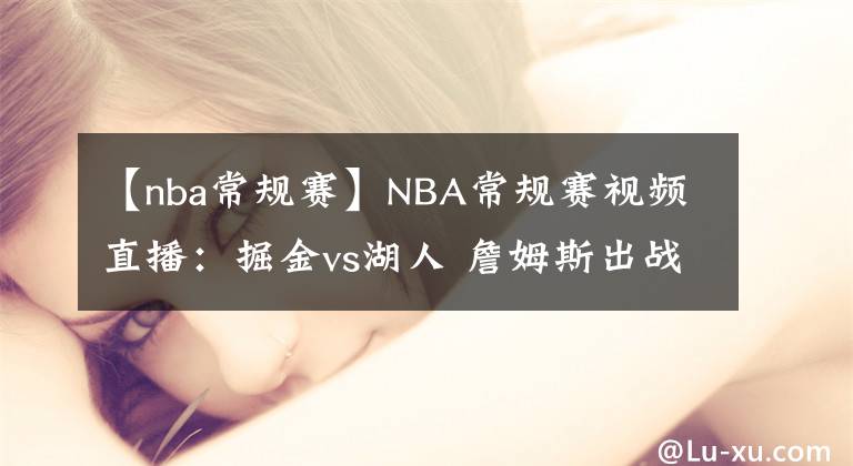 【nba常規(guī)賽】NBA常規(guī)賽視頻直播：掘金vs湖人 詹姆斯出戰(zhàn)成疑，湖人能否捍衛(wèi)主場(chǎng)終結(jié)連??？