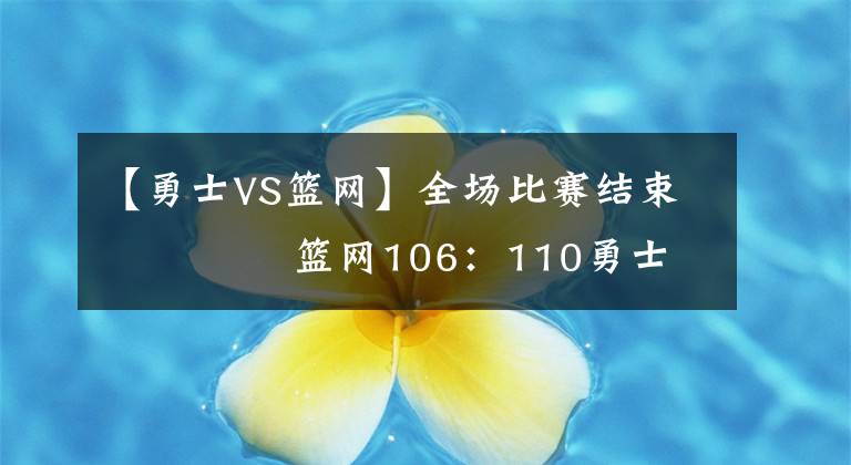 【勇士VS籃網(wǎng)】全場(chǎng)比賽結(jié)束 ????籃網(wǎng)106：110勇士