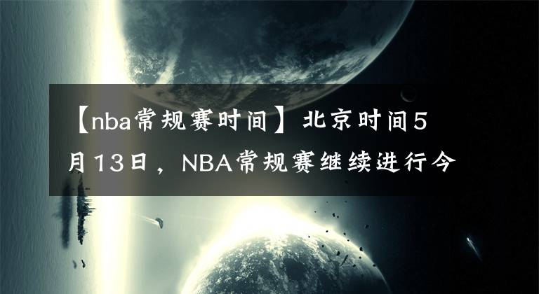 【nba常規(guī)賽時(shí)間】北京時(shí)間5月13日，NBA常規(guī)賽繼續(xù)進(jìn)行今天一共6場(chǎng)比賽