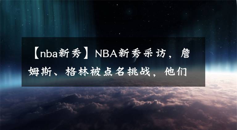 【nba新秀】NBA新秀采訪，詹姆斯、格林被點名挑戰(zhàn)，他們誰更有巨星潛質(zhì)？