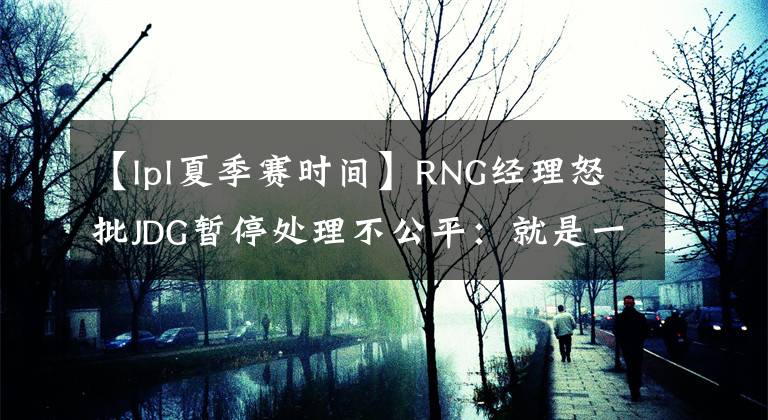 【lpl夏季賽時(shí)間】RNG經(jīng)理怒批JDG暫停處理不公平：就是一個(gè)操作失誤，時(shí)光倒流被強(qiáng)制執(zhí)行