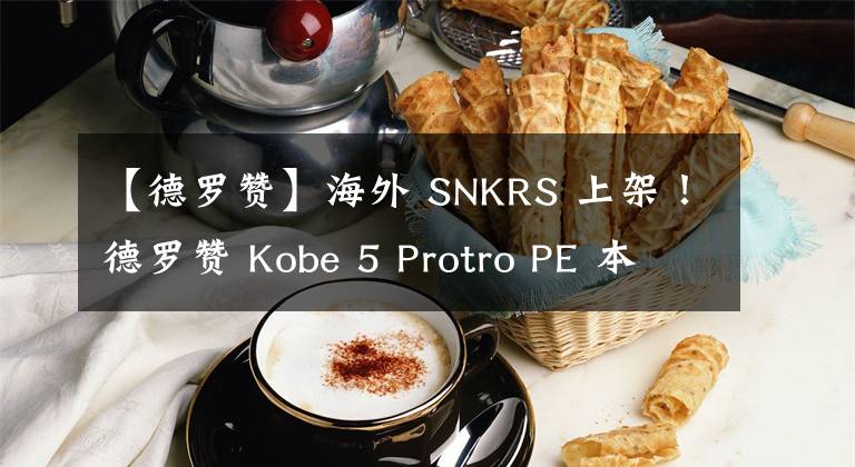 【德羅贊】海外 SNKRS 上架！德羅贊 Kobe 5 Protro PE 本周發(fā)售！