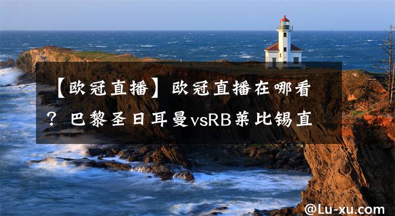 【歐冠直播】歐冠直播在哪看？巴黎圣日耳曼vsRB萊比錫直播，6場同播