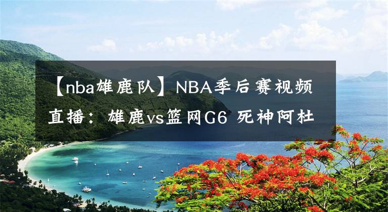 【nba雄鹿隊】NBA季后賽視頻直播：雄鹿vs籃網(wǎng)G6 死神阿杜率隊晉級，雄鹿能否捍衛(wèi)主場？