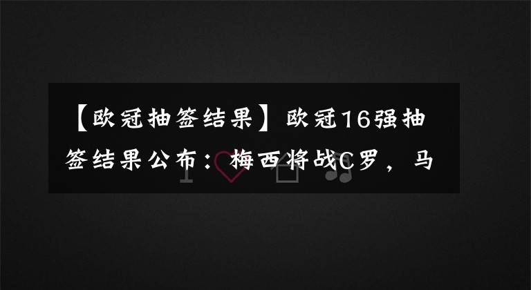 【歐冠抽簽結果】歐冠16強抽簽結果公布：梅西將戰(zhàn)C羅，馬競將戰(zhàn)拜仁，皇馬抽好簽