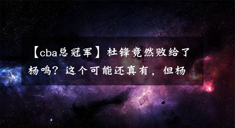 【cba總冠軍】杜鋒竟然敗給了楊鳴？這個(gè)可能還真有，但楊鳴究竟哪里比杜鋒強(qiáng)？